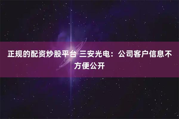 正规的配资炒股平台 三安光电：公司客户信息不方便公开