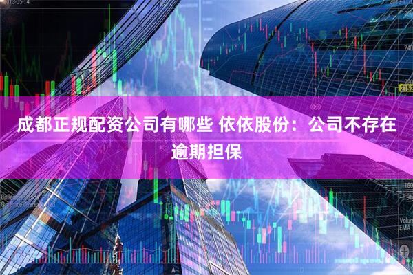 成都正规配资公司有哪些 依依股份:公司不存在逾期担保