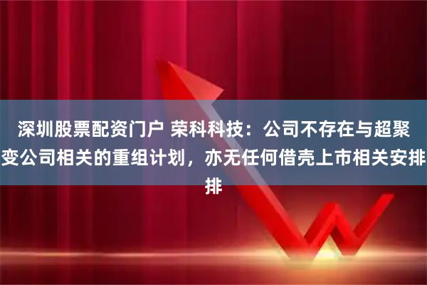 深圳股票配资门户 荣科科技：公司不存在与超聚变公司相关的重组计划，亦无任何借壳上市相关安排