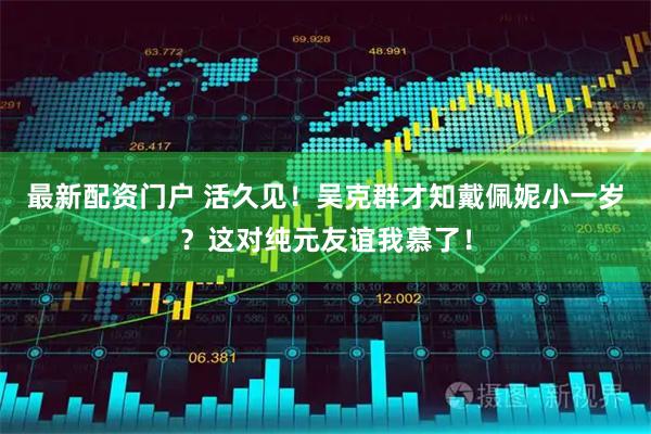 最新配资门户 活久见！吴克群才知戴佩妮小一岁？这对纯元友谊我慕了！