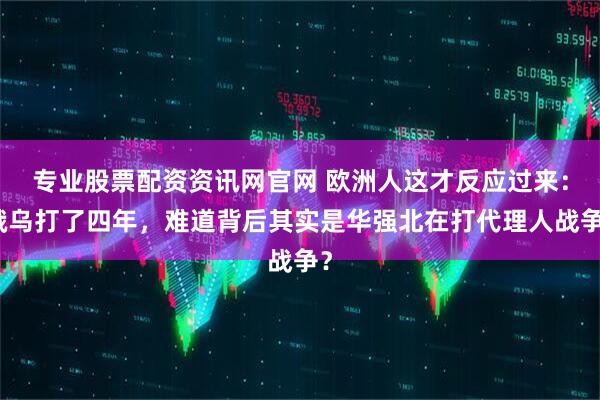 专业股票配资资讯网官网 欧洲人这才反应过来：俄乌打了四年，难道背后其实是华强北在打代理人战争？
