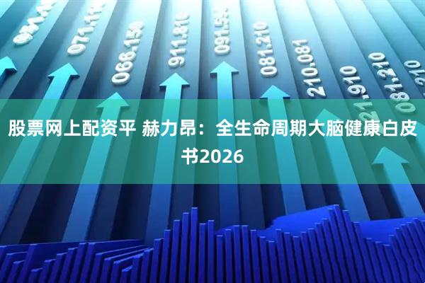 股票网上配资平 赫力昂：全生命周期大脑健康白皮书2026
