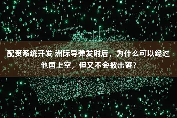 配资系统开发 洲际导弹发射后，为什么可以经过他国上空，但又不会被击落？