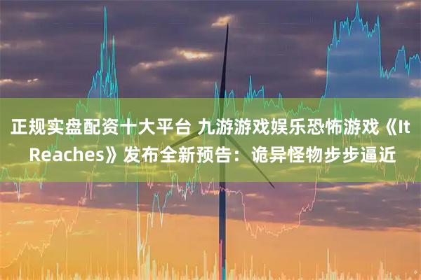 正规实盘配资十大平台 九游游戏娱乐恐怖游戏《It Reaches》发布全新预告：诡异怪物步步逼近