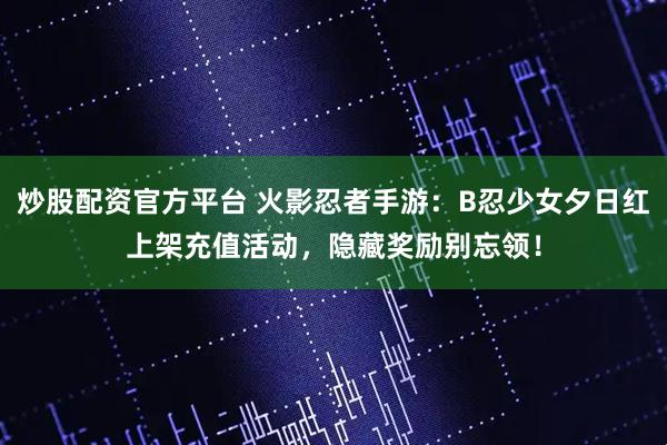 炒股配资官方平台 火影忍者手游：B忍少女夕日红上架充值活动，隐藏奖励别忘领！