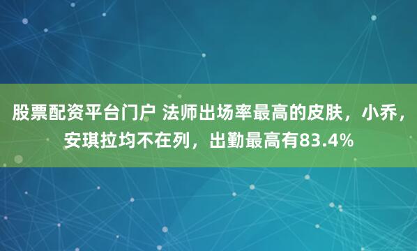 股票配资平台门户 法师出场率最高的皮肤，小乔，安琪拉均不在列，出勤最高有83.4%
