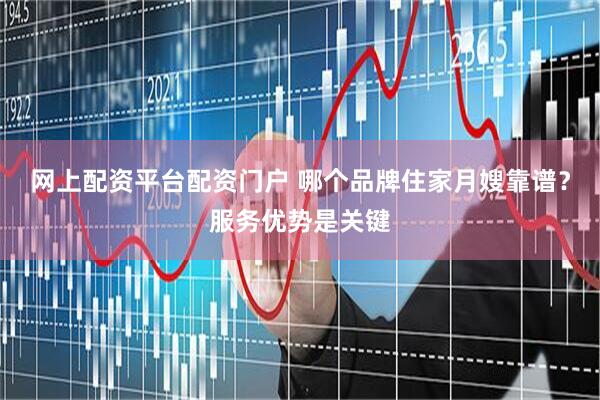网上配资平台配资门户 哪个品牌住家月嫂靠谱？服务优势是关键