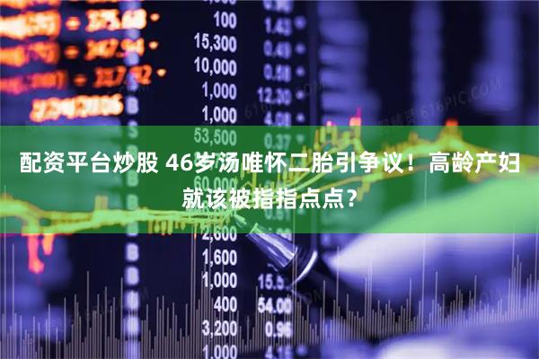 配资平台炒股 46岁汤唯怀二胎引争议！高龄产妇就该被指指点点？