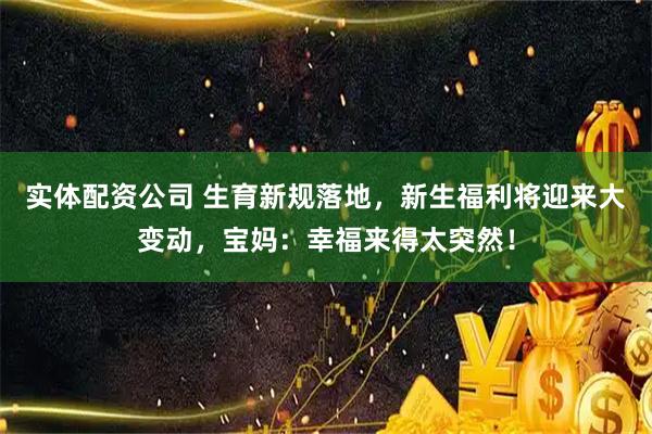 实体配资公司 生育新规落地，新生福利将迎来大变动，宝妈：幸福来得太突然！