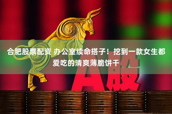 合肥股票配资 办公室续命搭子！挖到一款女生都爱吃的清爽薄脆饼干