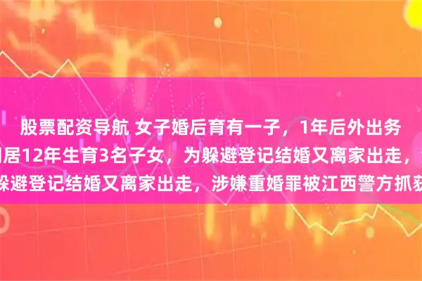 股票配资导航 女子婚后育有一子，1年后外出务工谎称单身，与他人同居12年生育3名子女，为躲避登记结婚又离家出走，涉嫌重婚罪被江西警方抓获