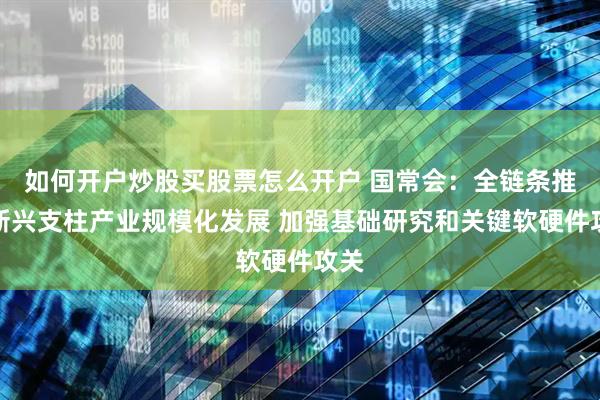 如何开户炒股买股票怎么开户 国常会：全链条推动新兴支柱产业规模化发展 加强基础研究和关键软硬件攻关
