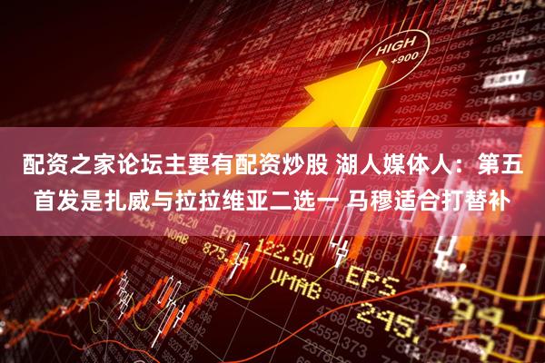 配资之家论坛主要有配资炒股 湖人媒体人：第五首发是扎威与拉拉维亚二选一 马穆适合打替补