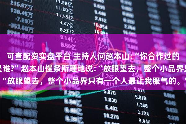 可查配资实盘平台 主持人问赵本山:“你合作过的搭档里,你最服气的人是谁?”赵本山慢条斯理地说:“放眼望去,整个小品界只有一个人最让我服气的。”