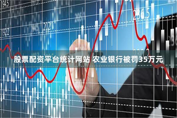 股票配资平台统计网站 农业银行被罚35万元